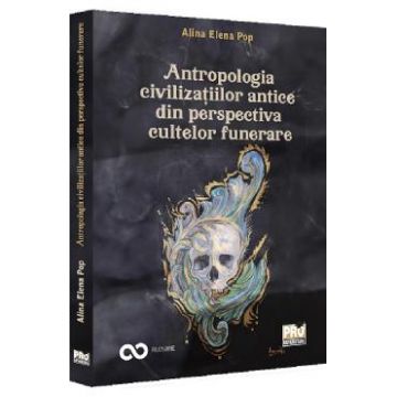 Antropologia civilizatiilor antice din perspectiva cultelor funerare - Alina Elena Pop