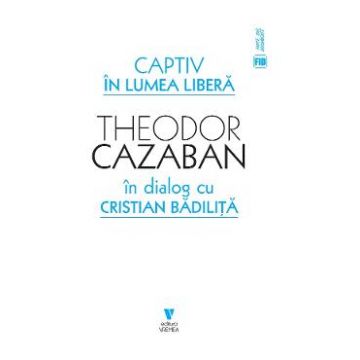 Captiv in lumea libera - Theodor Cazaban, Cristian Badilita