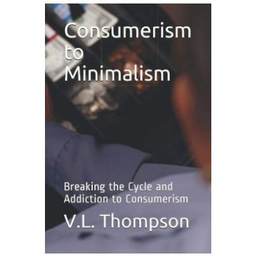 Consumerism to Minimalism: Breaking the Cycle and Addiction to Consumerism - V.L. Thompson