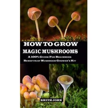 How To Grow Magic Mushrooms - Smith John