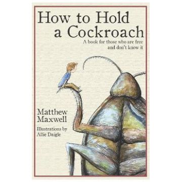 How To Hold a Cockroach: A book for those who are free and don't know it - Matthew Maxwell