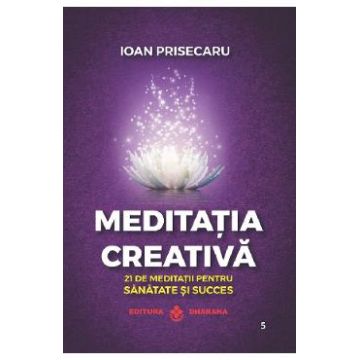 Meditatia creativa. 21 de meditatii pentru sanatate si succes - Ioan Prisecaru