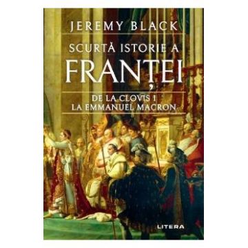 Scurta istorie a Frantei. De la Clovis I la Emmanuel Macron - Jeremy Black