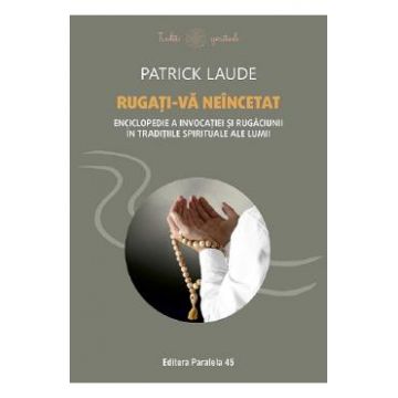 Rugati-va neincetat. Enciclopedie a invocatiei si rugaciunii in traditiile spirituale ale lumii - Patrick Laude