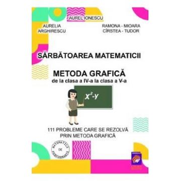 Sarbatoarea matematicii. Metoda grafica de la Clasa 4 la Clasa 5 - Aurelia Arghirescu, Aurel Ionescu, Ramona-Mioara Cirstea-Tudor