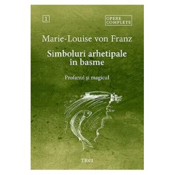 Simboluri arhetipale in basme: Profanul si magicul. Opere Complete Vol.1 - Marie-Louise von Franz