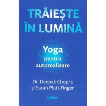 Traieste in lumina. Yoga pentru autorealizare - Deepak Chopra, Sarah Platt-Finger