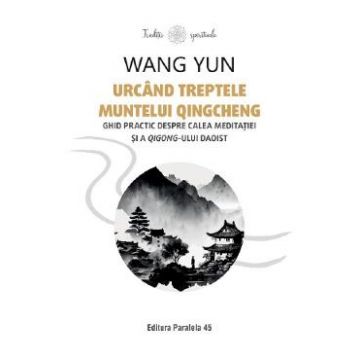 Urcand treptele muntelui Qingcheng. Ghid practic despre calea meditatiei si a qigong-ului daoist - Wang Yun
