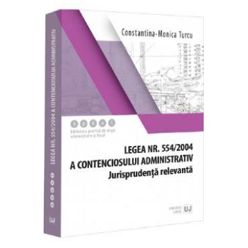 Legea nr. 554 din 2004 a contenciosului administrativ. Jurisprudenta relevanta - Constantina-Monica Turcu