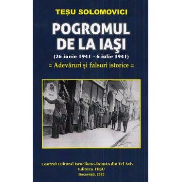 Pogromul de la Iasi (26 iunie 1941-6 iulie 1941). Adevaruri si falsuri istorice - Tesu Solomovici