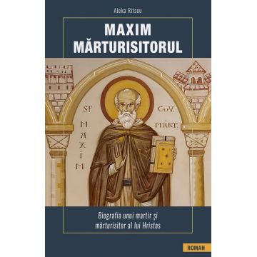 Maxim Marturisitorul. Biografia unui martir si marturisitor al lui Hristos