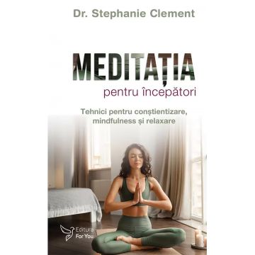 Meditatia pentru incepatori. Tehnici pentru constientizare, mindfulness si relaxare
