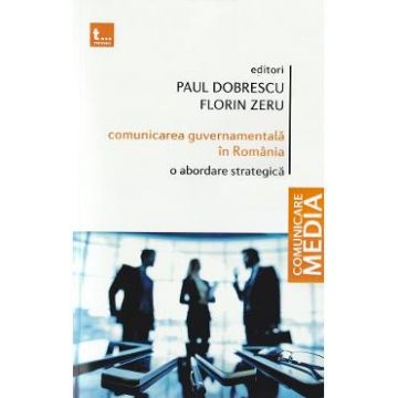 Comunicarea guvernamentala in Romania. O abordare strategica - Paul Dobrescu, Florin Zeru