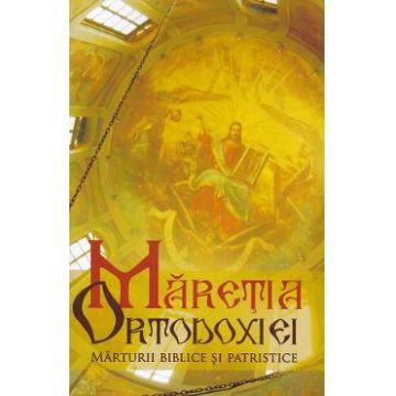 Maretia Ortodoxiei. Marturii biblice si patristice