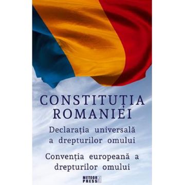 Constitutia Romaniei. Declaratia Universala a Drepturilor Omului. Conventia Europeana a Drepturilor Omului