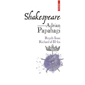 Shakespeare interpretat de Adrian Papahagi. Regele Ioan * Richard al II-lea