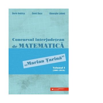 Concursul interjudetean de matematica &quot;Marian Tarina&quot;. Volumul I (2001-2010)