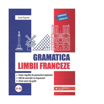 Gramatica limbii franceze (A1-B2). Toate regulile de gramatica explicate, 500 de exercitii cu raspunsuri, 30 de teste tip grila