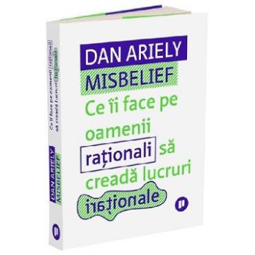 Misbelief. Ce ii face pe oamenii rationali sa creada lucruri irationale - Dan Ariely