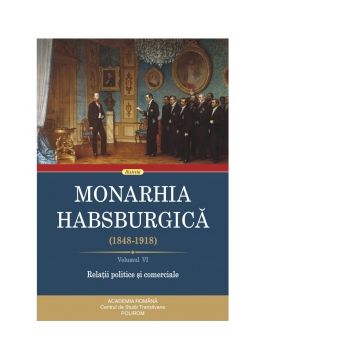 Monarhia Habsburgica (1848-1918). Volumul VI: Relatii politice si comerciale