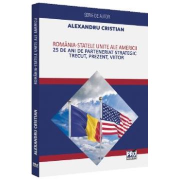 Romania - Statele Unite ale Americii. 25 de ani de Parteneriat Strategic - Alexandru Cristian