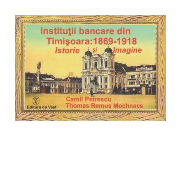 Institutii bancare din Timisoara: 1869-1918. Istorie si imagine