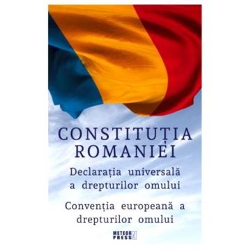 Constitutia Romaniei. Declaratia Universala a Drepturilor Omului. Conventia europeana a drepturilor omului