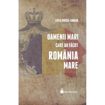 Oamenii mari care au facut Romania Mare