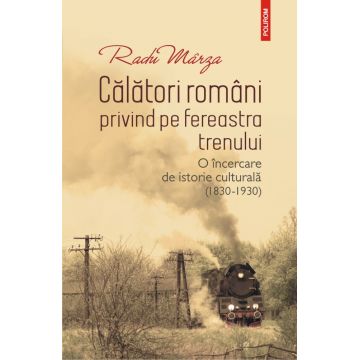 Călători români privind pe fereastra trenului. O încercare de istorie culturală (1830-1930)