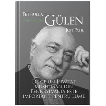 Fethullah Gülen. O viață în hizmet. De ce un învățat musulman din Pennsylvania este important pentru lume