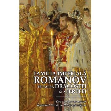 Familia Imperială Romanov. Pe calea dragostei și a jertfei