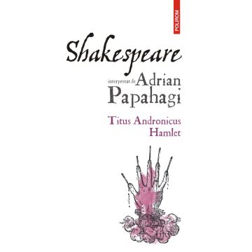 Shakespeare interpretat de Adrian Papahagi. Titus Andronicus • Hamlet