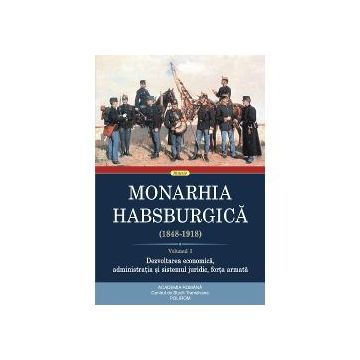 Monarhia Habsburgica (1848-1918). Volumul I. Dezvoltarea economica, administratia si sistemul juridic, for?a armata