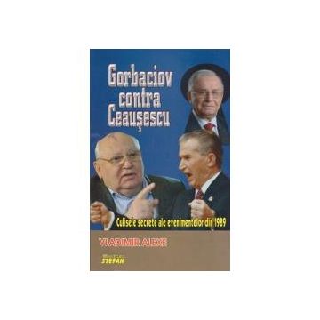 Gorbaciov contra Ceausescu. Culisele secrete ale evenimentelor din 1989