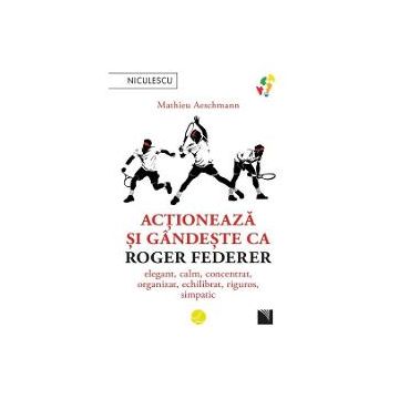 Actioneaza si gandeste ca Roger Federer. elegant, calm, concentrat, organizat, echilibrat, riguros, simpatic