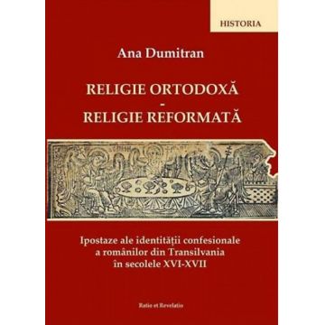 Religie ortodoxă - Religie reformată. Ipostaze ale identității confesionale a românilor din Transilvania în secolele XVI-XVII