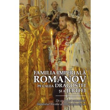 Familia Imperială Romanov. Pe calea dragostei și a jertfei