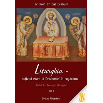 Liturghia - Sufletul etern al Ortodoxiei în rugăciune. Studii de teologie liturgică. Vol. 1