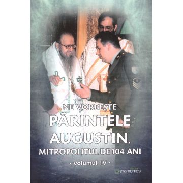 Ne vorbeste parintele Augustin, Mitropolitul de 104 ani - (vol. IV)