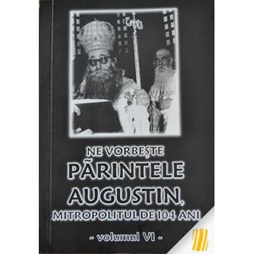 Ne vorbeste parintele Augustin, Mitropolitul de 104 ani (vol. VI)