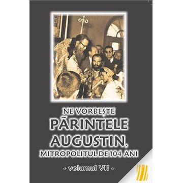 Ne vorbeste parintele Augustin, Mitropolitul de 104 ani (vol. VII)