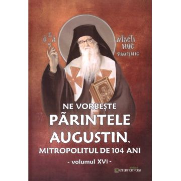 Ne vorbeste parintele Augustin, Mitropolitul de 104 ani (vol. XVI)