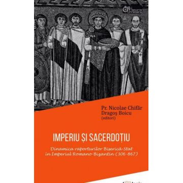 Imperiu şi sacerdoţiu. Dinamica raporturilor Biserică-Stat în Imperiul Romano-Bizantin (306-867)