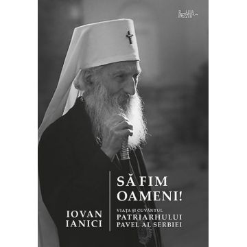Să fim oameni. Viața și cuvântul Patriarhului Pavel al Serbiei