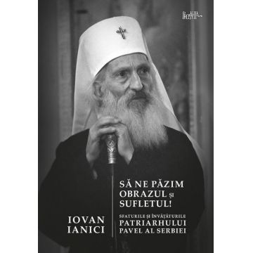 Să ne păzim obrazul și sufletul! Sfaturile și învățăturile Patriarhului Pavel al Serbiei