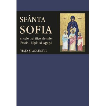 Viața și acatistul Sfintei Muceniţe Sofia şi ale celor trei fiice ale sale: Pístis, Elpís şi Agapi
