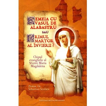 Femeia cu vasul de alabastru sau Primul martor al Învierii? Chipul evanghelic al Sfintei Maria Magdalena