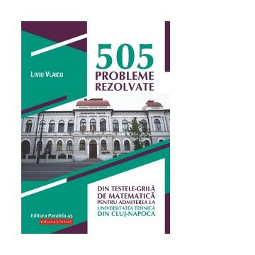 505 probleme rezolvate din testele-grila de matematica pentru admiterea la Universitatea Tehnica din Cluj-Napoca