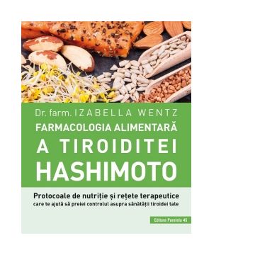 Farmacologia alimentara a tiroiditei Hashimoto. Protocoale de nutritie si retete terapeutice care te ajuta sa preiei controlul asupra sanatatii tiroidei tale