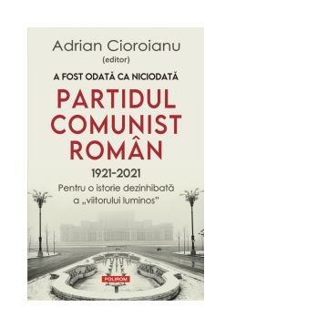 A fost odata ca niciodata Partidul Comunist Roman (1921-2021). Pentru o istorie dezinhibata a &quot;viitorului luminos&quot;
